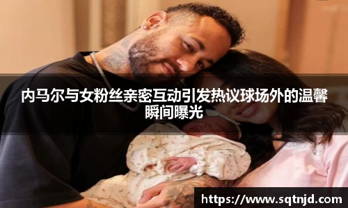内马尔与女粉丝亲密互动引发热议球场外的温馨瞬间曝光