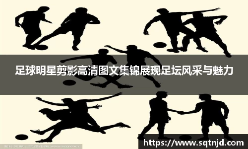 足球明星剪影高清图文集锦展现足坛风采与魅力