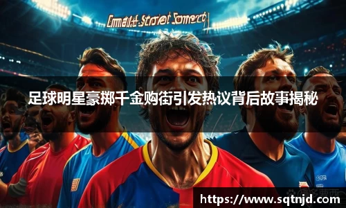 足球明星豪掷千金购街引发热议背后故事揭秘