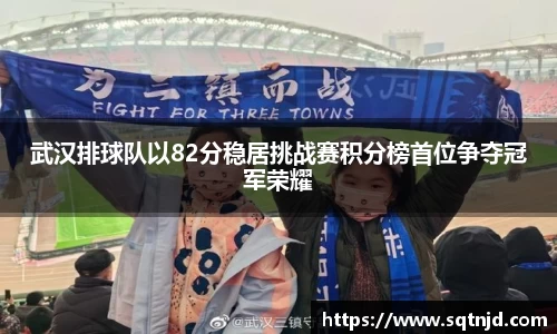 武汉排球队以82分稳居挑战赛积分榜首位争夺冠军荣耀